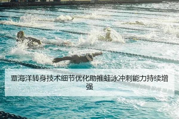 覃海洋转身技术细节优化助推蛙泳冲刺能力持续增强